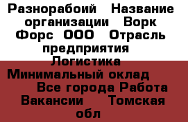 Разнорабоий › Название организации ­ Ворк Форс, ООО › Отрасль предприятия ­ Логистика › Минимальный оклад ­ 30 000 - Все города Работа » Вакансии   . Томская обл.